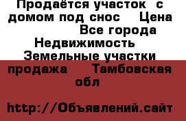 Продаётся участок (с домом под снос) › Цена ­ 150 000 - Все города Недвижимость » Земельные участки продажа   . Тамбовская обл.